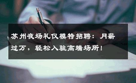 苏州夜场礼仪模特招聘：月薪过万，轻松入驻高端场所！
