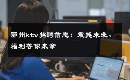 鄂州ktv招聘信息：震撼来袭，福利等你来拿