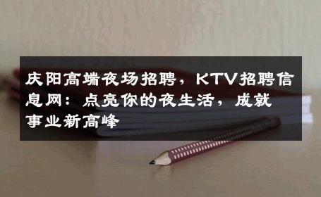 庆阳高端夜场招聘，KTV招聘信息网：点亮你的夜生活，成就事业新高峰