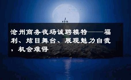 沧州商务夜场诚聘模特——福利、炫目舞台、展现魅力自我，机会难得