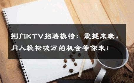 荆门KTV招聘模特：震撼来袭，月入轻松破万的机会等你来！