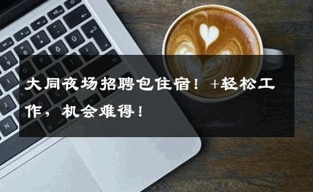 大同夜场招聘包住宿！+轻松工作，机会难得！