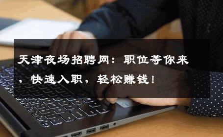 天津夜场招聘网：职位等你来，快速入职，轻松赚钱！