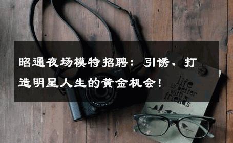 昭通夜场模特招聘：引诱，打造明星人生的黄金机会！