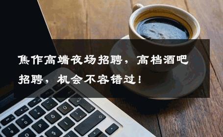 焦作高端夜场招聘，高档酒吧招聘，机会不容错过！