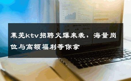莱芜ktv招聘火爆来袭，海量岗位与高额福利等你拿
