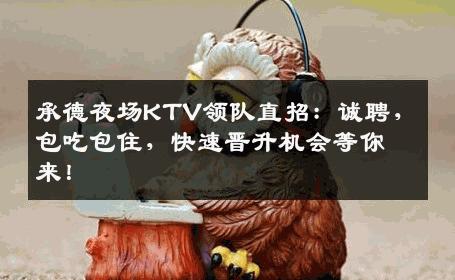 承德夜场KTV领队直招：诚聘，包吃包住，快速晋升机会等你来！