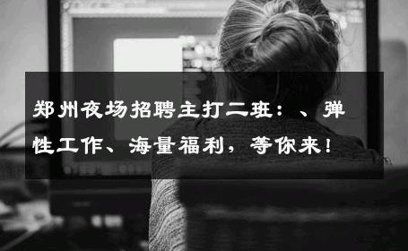 郑州夜场招聘主打二班：、弹性工作、海量福利，等你来！
