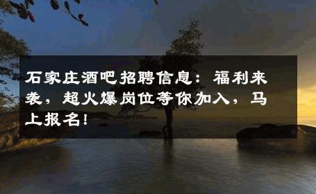 石家庄酒吧招聘信息：福利来袭，超火爆岗位等你加入，马上报名！