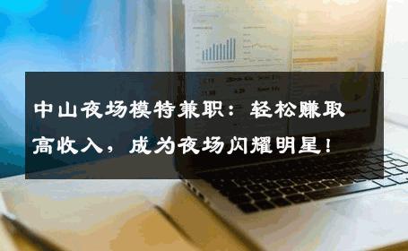 中山夜场模特兼职：轻松赚取高收入，成为夜场闪耀明星！