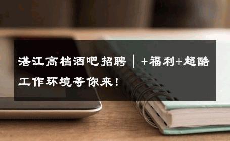 湛江高档酒吧招聘｜+福利+超酷工作环境等你来！