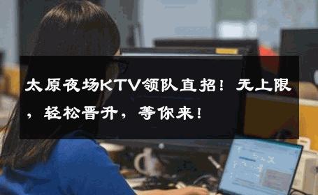 太原夜场KTV领队直招！无上限，轻松晋升，等你来！