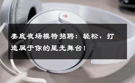 娄底夜场模特招聘：轻松，打造属于你的星光舞台！