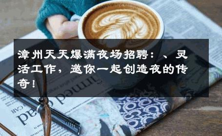 漳州天天爆满夜场招聘：、灵活工作，邀你一起创造夜的传奇！