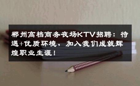郴州高档商务夜场KTV招聘：待遇+优质环境，加入我们成就辉煌职业生涯！