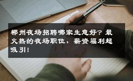 郴州夜场招聘哪家生意好？最火热的夜场职位，薪资福利超吸引！