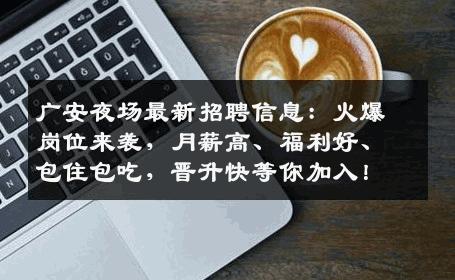 广安夜场最新招聘信息：火爆岗位来袭，月薪高、福利好、包住包吃，晋升快等你加入！