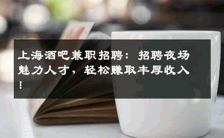 上海酒吧兼职招聘：招聘夜场魅力人才，轻松赚取丰厚收入！