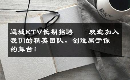 运城KTV长期招聘——欢迎加入我们的精英团队，创造属于你的舞台！