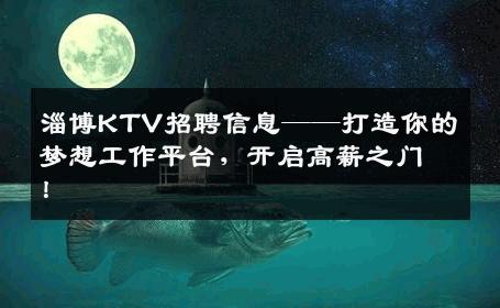 淄博KTV招聘信息——打造你的梦想工作平台，开启高薪之门！
