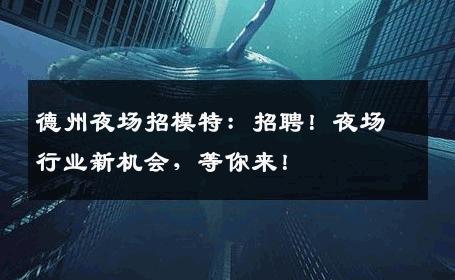 德州夜场招模特：招聘！夜场行业新机会，等你来！