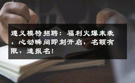 遵义模特招聘：福利火爆来袭，心动瞬间即刻开启，名额有限，速报名！