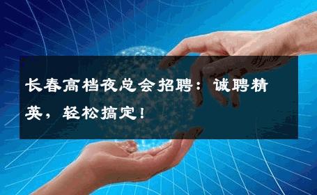 长春高档夜总会招聘：诚聘精英，轻松搞定！