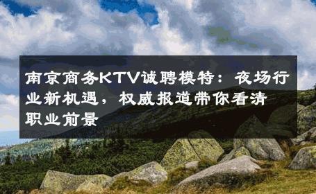南京商务KTV诚聘模特：夜场行业新机遇，权威报道带你看清职业前景