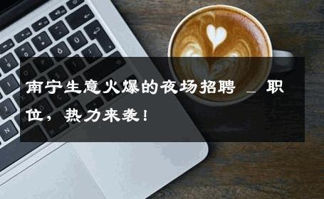 南宁生意火爆的夜场招聘 _ 职位，热力来袭！
