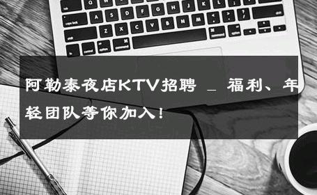 阿勒泰夜店KTV招聘 _ 福利、年轻团队等你加入！