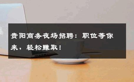 贵阳商务夜场招聘：职位等你来，轻松赚取！