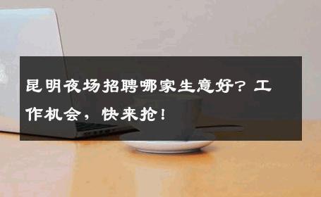 昆明夜场招聘哪家生意好？工作机会，快来抢！