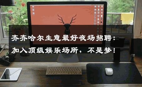 齐齐哈尔生意最好夜场招聘：加入顶级娱乐场所，不是梦！
