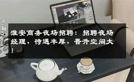 淮安商务夜场招聘：招聘夜场经理，待遇丰厚，晋升空间大！