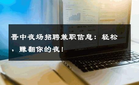 晋中夜场招聘兼职信息：轻松，赚翻你的夜！