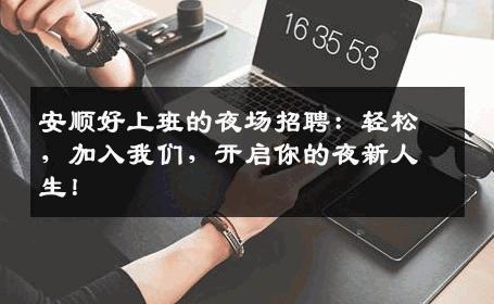 安顺好上班的夜场招聘：轻松，加入我们，开启你的夜新人生！