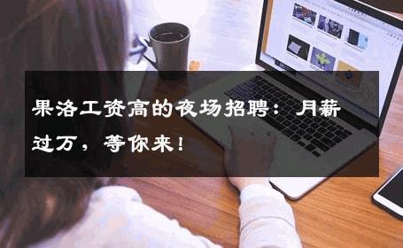 果洛工资高的夜场招聘：月薪过万，等你来！