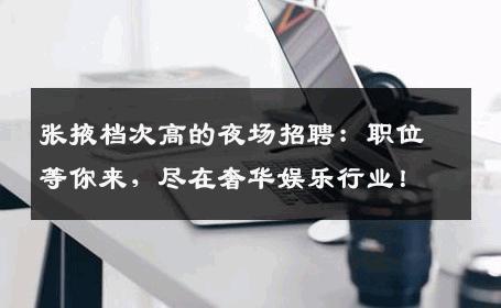 张掖档次高的夜场招聘：职位等你来，尽在奢华娱乐行业！