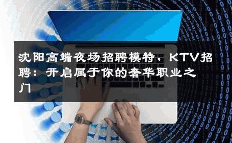 沈阳高端夜场招聘模特，KTV招聘：开启属于你的奢华职业之门