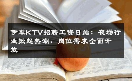 伊犁KTV招聘工资日结：夜场行业掀起热潮，岗位需求全面开放