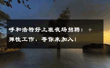 呼和浩特好上班夜场招聘：＋弹性工作，等你来加入！