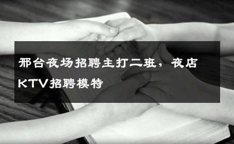 邢台夜场招聘主打二班，夜店KTV招聘模特