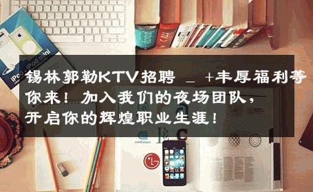 锡林郭勒KTV招聘 _ +丰厚福利等你来！加入我们的夜场团队，开启你的辉煌职业生涯！