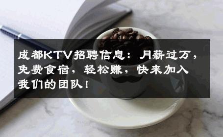成都KTV招聘信息：月薪过万，免费食宿，轻松赚，快来加入我们的团队！