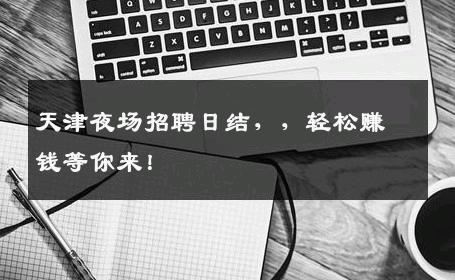 天津夜场招聘日结，，轻松赚钱等你来！