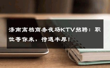 济南高档商务夜场KTV招聘：职位等你来，待遇丰厚！