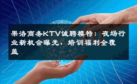果洛商务KTV诚聘模特：夜场行业新机会曝光，培训福利全覆盖