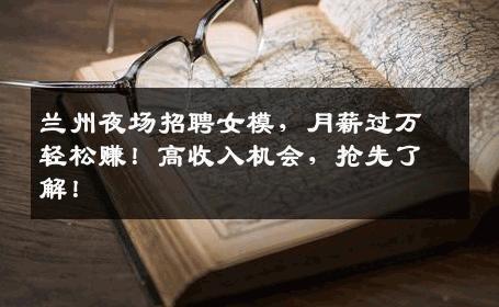 兰州夜场招聘女模，月薪过万轻松赚！高收入机会，抢先了解！