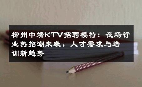 柳州中端KTV招聘模特：夜场行业热招潮来袭，人才需求与培训新趋势