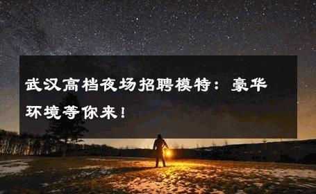 武汉高档夜场招聘模特：豪华环境等你来！